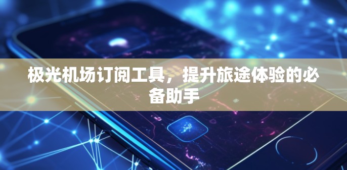 极光机场订阅工具，提升旅途体验的必备助手
