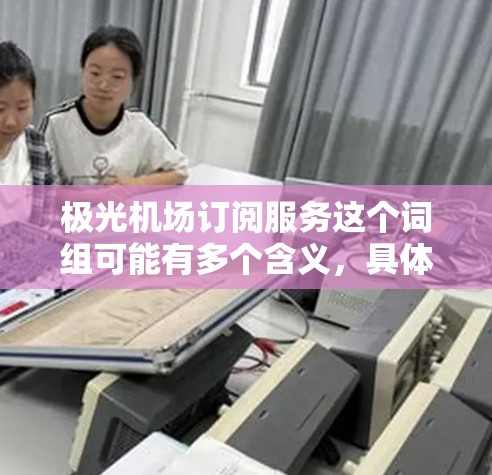 极光机场订阅服务这个词组可能有多个含义，具体取决于上下文。以下是一些可能的解释