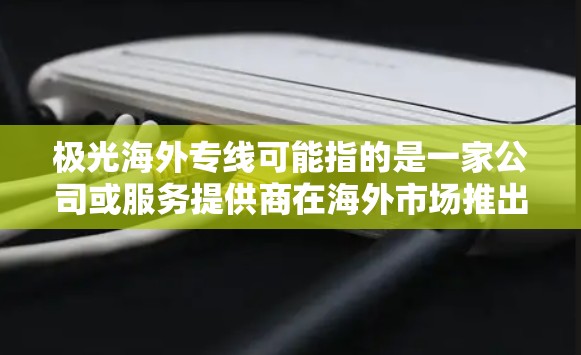 极光海外专线可能指的是一家公司或服务提供商在海外市场推出的专门服务线路,旨在为客户提供更高效、更专业的服务。以下是一些可能的解释和信息 极光海外专线可能指的是一家公司或服务提供商在海外市场推出的专门服务线路,旨在为客户提供更高效、更专业的服务。以下是一些可能的解释和信息