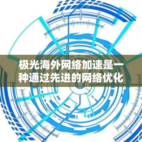 极光海外网络加速是一种通过先进的网络优化技术，帮助用户在中国境外访问网站时实现更快、更稳定的连接解决方案。以下是对该服务的详细分析和总结