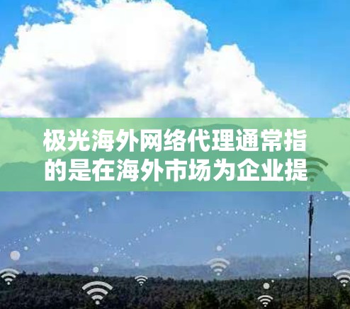 极光海外网络代理通常指的是在海外市场为企业提供网络服务的代理服务。这些服务可能包括宽带、数据传输、云计算、网络安全等。以下是一些关于极光海外网络代理的可能信息和分析