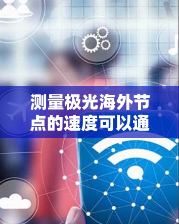 测量极光海外节点的速度可以通过以下步骤进行