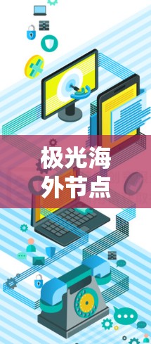 极光海外节点可能指的是极光公司在海外地区设置的服务器或数据中心，用于提供更高效的网络服务或数据存储解决方案。海外节点通常用于优化用户体验，减少延迟，或者满足特定地区的法律和数据隐私要求