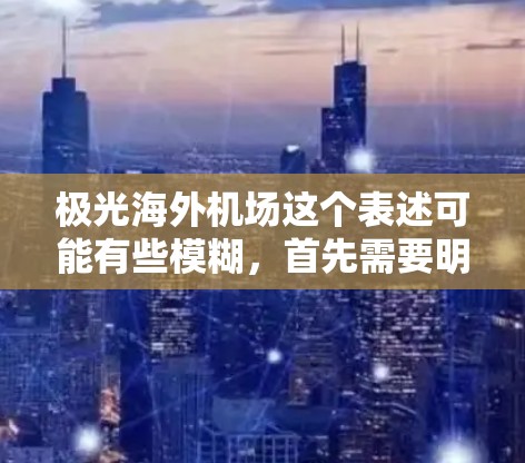 极光海外机场这个表述可能有些模糊，首先需要明确极光指的是什么。极光（Aurora）是一种在地球极地地区可见的自然现象，由高速电子粒子与大气层中的气体相互作用产生的光芒