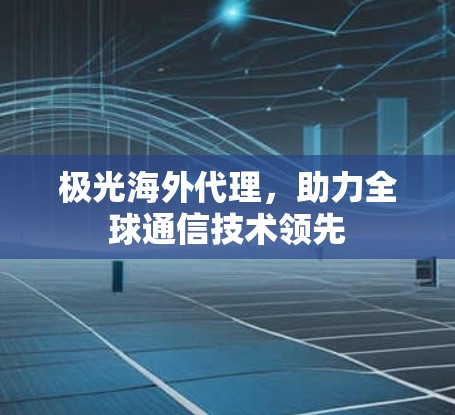 极光海外代理，助力全球通信技术领先