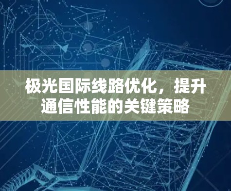 极光国际线路优化，提升通信性能的关键策略