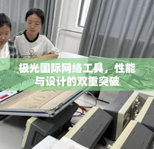 极光国际网络工具，性能与设计的双重突破