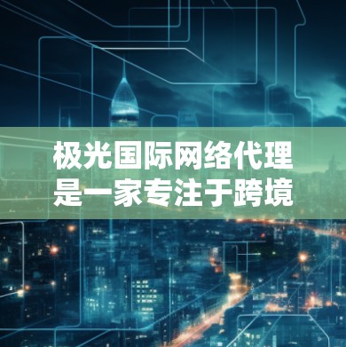 极光国际网络代理是一家专注于跨境网络服务的公司，主要为企业提供国际网络解决方案。以下是一些关于极光国际网络代理的常见问题及其解答