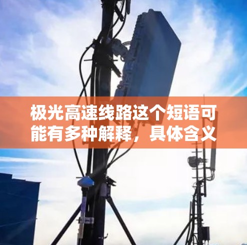 极光高速线路这个短语可能有多种解释，具体含义取决于上下文。以下是几种可能的解释