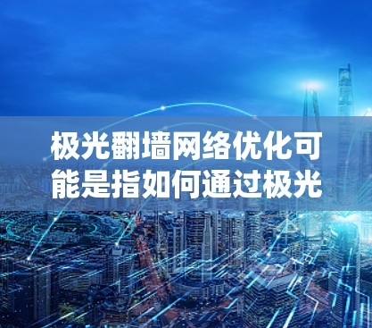 极光翻墙网络优化可能是指如何通过极光这个工具或平台，优化网络连接，绕过地域限制，访问被屏蔽的网站或内容。以下是一些可能与极光翻墙网络优化相关的建议和方法