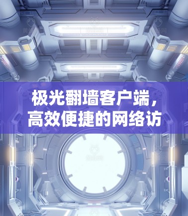 极光翻墙客户端，高效便捷的网络访问解决方案