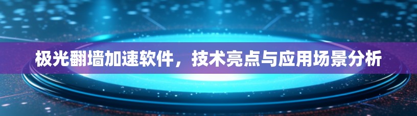 极光翻墙加速软件，技术亮点与应用场景分析
