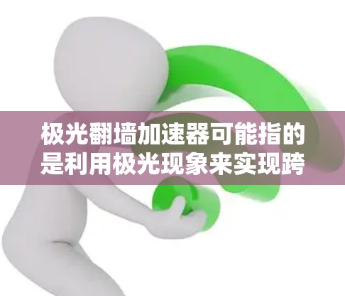 极光翻墙加速器可能指的是利用极光现象来实现跨越网络限制的技术或工具。这种方法理论上可以通过干扰或利用极光辐射来突破网络防火墙或其他限制措施，以访问被屏蔽或限制的内容