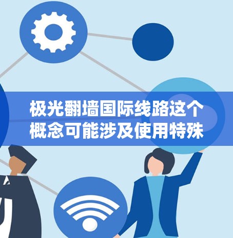 极光翻墙国际线路这个概念可能涉及使用特殊的网络技术来绕过地理位置限制，实现跨国访问互联网。以下是一些可能的解释和相关信息