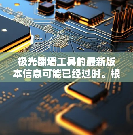 极光翻墙工具的最新版本信息可能已经过时。根据信息，极光翻墙可能已经不再维护，或者没有发布新的版本。以下是一些替代方案和相关工具，可能更适合你的需求