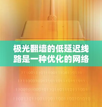 极光翻墙的低延迟线路是一种优化的网络连接方式，旨在提供快速、稳定的访问外部网站的途径，避开网络监控和封锁。以下是对其工作原理和使用的详细分析