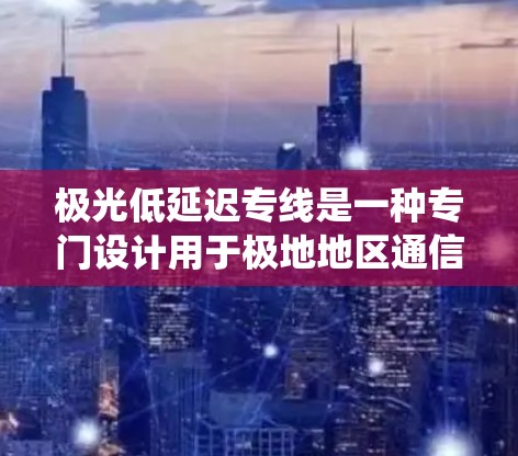 极光低延迟专线是一种专门设计用于极地地区通信的系统，旨在减少极光事件对通信质量的影响，确保数据传输的高效和可靠。以下是对这一概念的详细分析