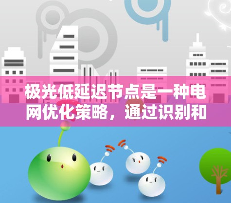 极光低延迟节点是一种电网优化策略，通过识别和优化延迟较高的节点，以提升电网运行效率和用户体验。以下是对这一概念的详细分析和总结
