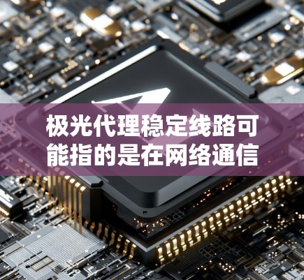 极光代理稳定线路可能指的是在网络通信或数据传输领域寻求稳定的线路代理服务。以下是一些关于如何确保代理线路稳定的建议和考虑因素