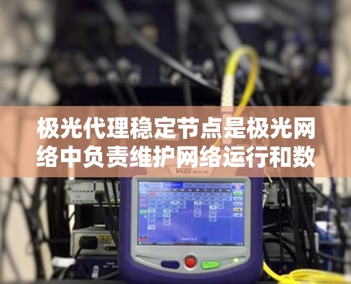 极光代理稳定节点是极光网络中负责维护网络运行和数据传输的关键角色。以下是对极光代理稳定节点的详细分析