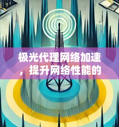 极光代理网络加速，提升网络性能的秘密武器