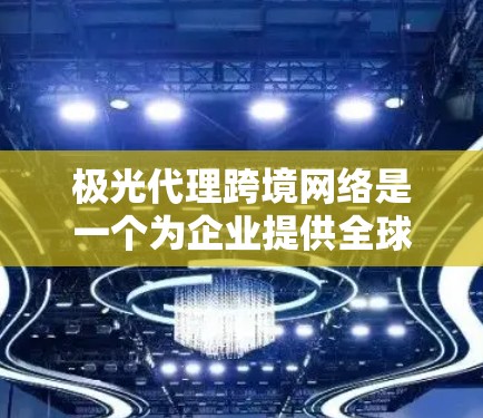 极光代理跨境网络是一个为企业提供全球高性能、安全和稳定网络服务的解决方案。以下是对该服务的详细分析和总结