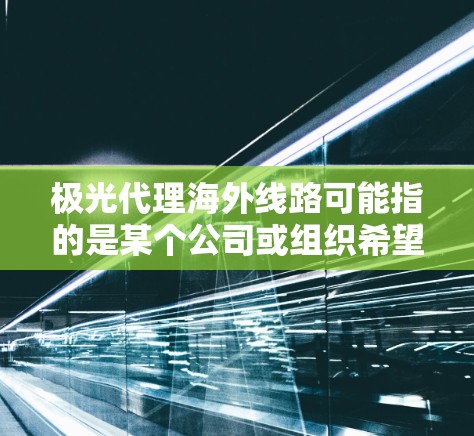 极光代理海外线路可能指的是某个公司或组织希望通过代理的方式进行海外线路业务，或者是某个特定业务的名称。如果你是指某个具体的公司或业务，建议提供更多背景信息，以便更准确地解答