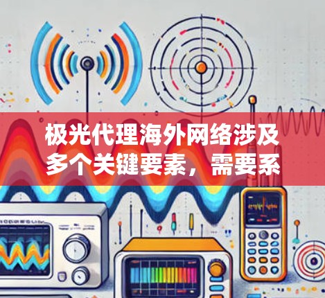 极光代理海外网络涉及多个关键要素，需要系统地规划和执行。以下是对这一过程的详细分步说明