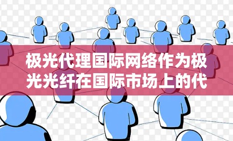 极光代理国际网络作为极光光纤在国际市场上的代理业务，主要为跨国公司在中国提供互联网接入、云计算、数据中心、国际联网、VPN和数据安全等服务。以下是对极光代理国际网络的详细分析