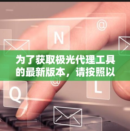 为了获取极光代理工具的最新版本，请按照以下步骤操作