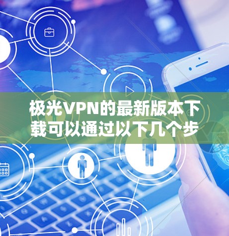 极光VPN的最新版本下载可以通过以下几个步骤进行