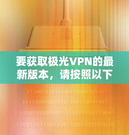 要获取极光VPN的最新版本，请按照以下步骤操作