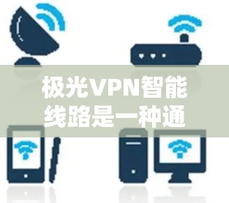 极光VPN智能线路是一种通过先进的技术优化的VPN服务，旨在提升用户体验并增强安全性。以下是对其的详细分析