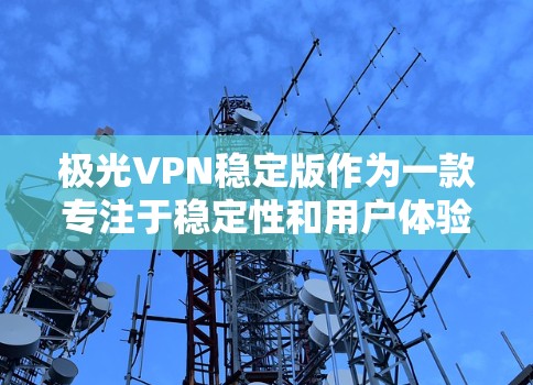 极光VPN稳定版作为一款专注于稳定性和用户体验的VPN服务，具备以下主要优势和功能