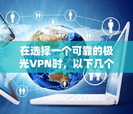 在选择一个可靠的极光VPN时，以下几个关键因素可以帮助您做出明智的决定