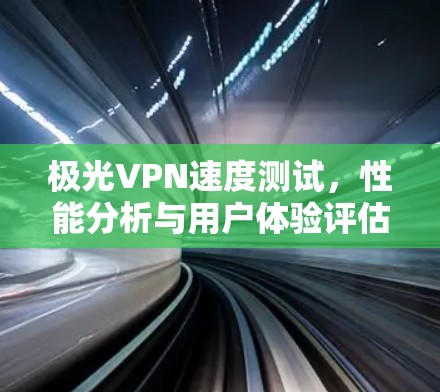 极光VPN速度测试，性能分析与用户体验评估