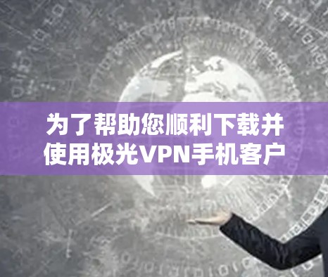 为了帮助您顺利下载并使用极光VPN手机客户端，以下是详细的步骤和注意事项