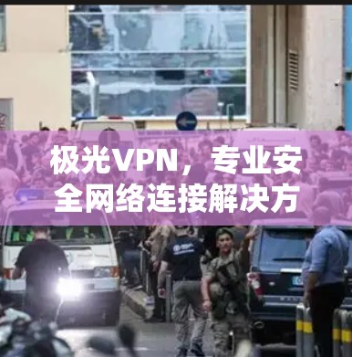 极光VPN，专业安全网络连接解决方案