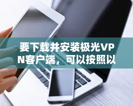要下载并安装极光VPN客户端，可以按照以下步骤进行