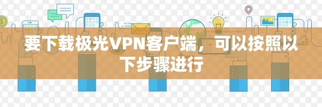 要下载极光VPN客户端，可以按照以下步骤进行