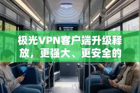 极光VPN客户端升级释放，更强大、更安全的网络连接体验
