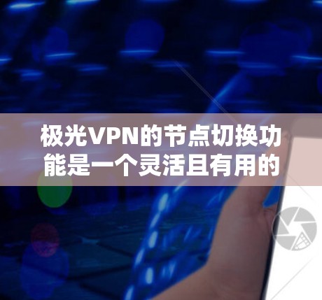 极光VPN的节点切换功能是一个灵活且有用的工具，能够帮助用户根据需求选择最适合的服务器。以下是关于极光VPN节点切换的详细说明