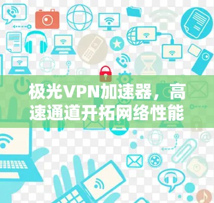 极光VPN加速器，高速通道开拓网络性能新高度