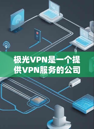 极光VPN是一个提供VPN服务的公司，旨在保护用户隐私和安全，提供匿名上网、绕过地区限制等功能。以下是对极光VPN的详细分析