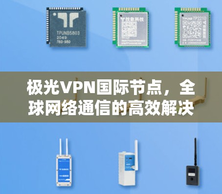 极光VPN国际节点，全球网络通信的高效解决方案