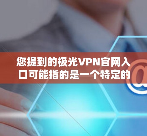 您提到的极光VPN官网入口可能指的是一个特定的VPN服务提供商的官网入口。不过，根据我的知识库，极光VPN并不是一个广为人知的VPN品牌。您可能是想问某个特定VPN服务提供商的官网入口