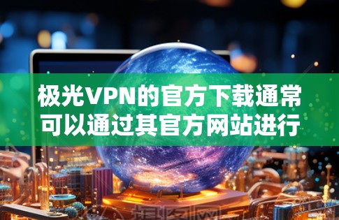 极光VPN的官方下载通常可以通过其官方网站进行获取。如果你需要下载极光VPN，请按照以下步骤操作
