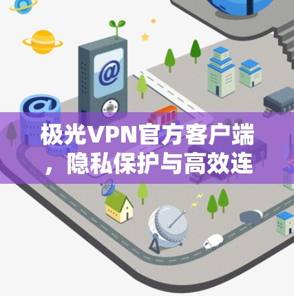 极光VPN官方客户端，隐私保护与高效连接的核心工具