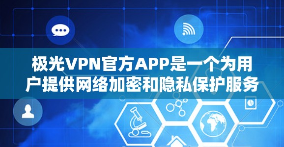 极光VPN官方APP是一个为用户提供网络加密和隐私保护服务的应用程序，旨在帮助用户安全上网，防止数据泄露和网络监控。以下是对该APP的详细介绍