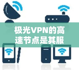 极光VPN的高速节点是其服务的一部分，旨在为用户提供更快、更稳定的网络连接。这些节点通常部署在不同的服务器位置，覆盖全球多个地区，以满足用户的多样化需求。以下是关于极光VPN高速节点的一些详细信息